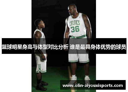 篮球明星身高与体型对比分析 谁是最具身体优势的球员
