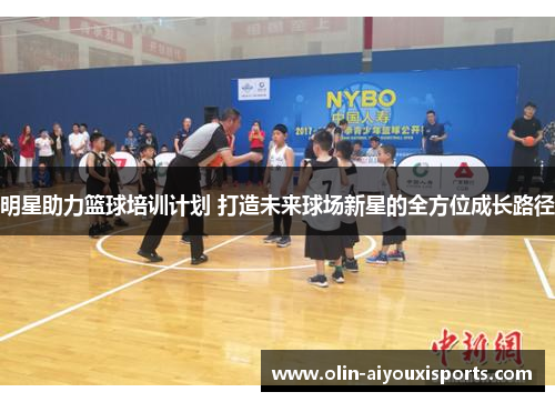 明星助力篮球培训计划 打造未来球场新星的全方位成长路径