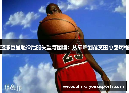 篮球巨星退役后的失望与困境：从巅峰到落寞的心路历程
