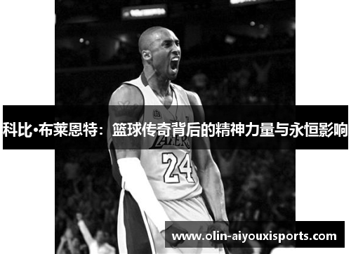 科比·布莱恩特：篮球传奇背后的精神力量与永恒影响