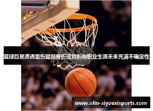 篮球巨星遭遇重伤腿部骨折或将影响职业生涯未来充满不确定性